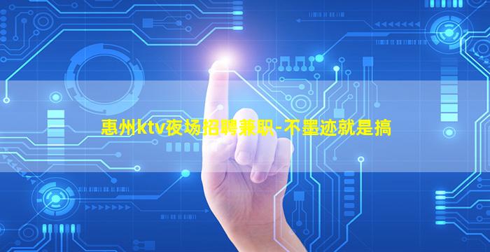 惠州ktv夜场招聘兼职-不墨迹就是搞